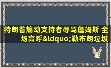 特朗普煽动支持者辱骂詹姆斯 全场高呼“勒布朗垃圾”